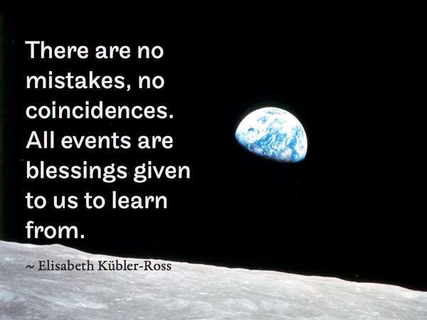 There are no mistakes, no coincidences. All events are blessings given to us to learn from.  ~ Elisabeth Kübler-Ross