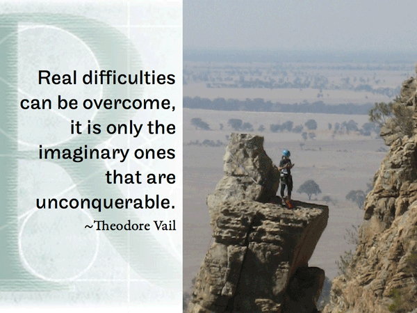 Real difficulties can be overcome, it is only the imaginary ones that are unconquerable. ~Theodore Vail