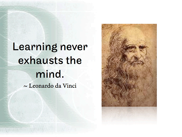 Learning never exhausts the mind.   ~ Leonardo da Vinci