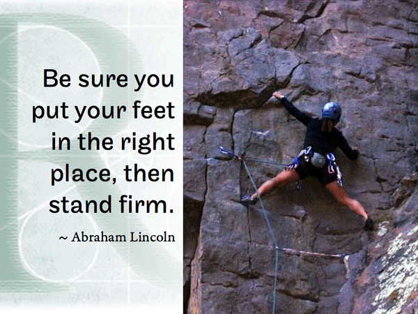 Be sure you put your feet in the right place, then stand firm.    ~ Abraham Lincoln