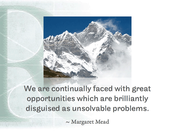 We are continually faced with great opportunities which are brilliantly disguised as unsolvable problems. ~ Margaret Mead