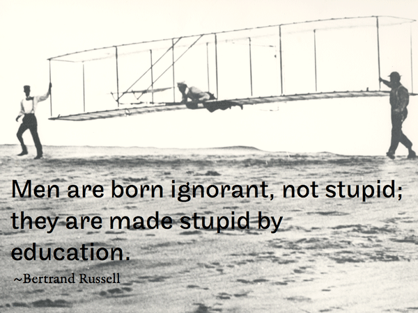 Men are born ignorant, not stupid; they are made stupid by education. ~Bertrand Russell