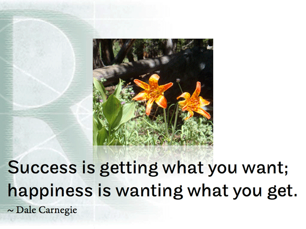 Success is getting what you want; happiness is wanting what you get. ~ Dale Carnegie