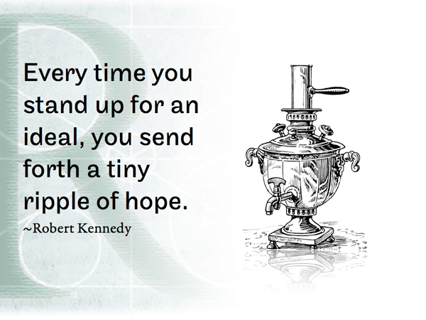 Every time you stand up for an ideal, you send forth a tiny ripple of hope. ~Robert Kennedy