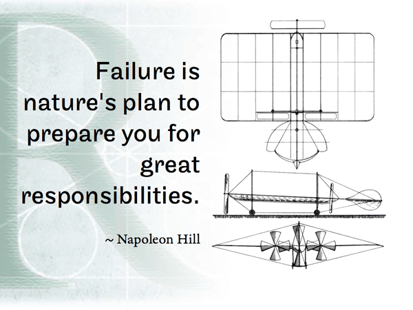 Failure is nature's plan to prepare you for great responsibilities.   ~ Napoleon Hill