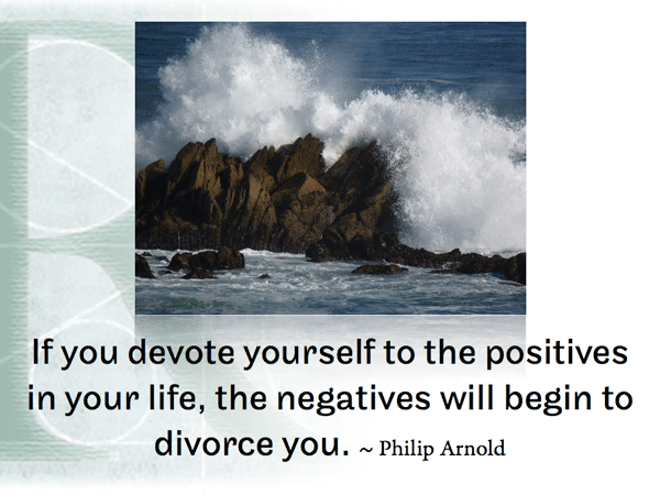 If you devote yourself to the positives in your life, the negatives will begin to divorce you. ~ Philip Arnold