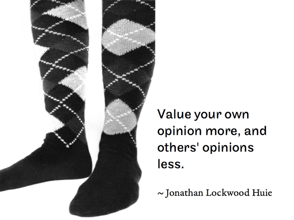 Value your own opinion more, and others' opinions less.     ~ Jonathan Lockwood Huie