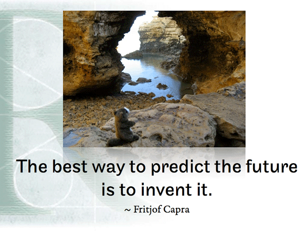 The best way to predict the future is to invent it. ~ Fritjof Capra