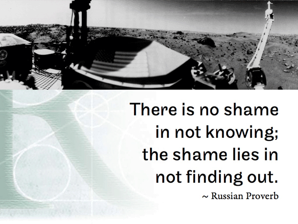 There is no shame in not knowing; the shame lies in not finding out. ~ Russian Proverb