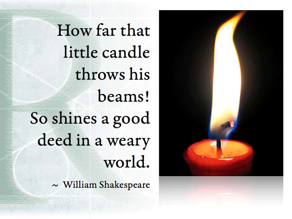 How far that little candle throws his beams! So shines a good deed in a weary world. ~ William Shakespeare