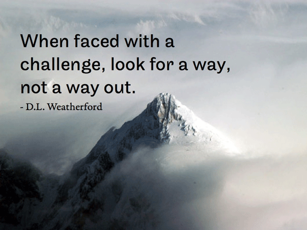 When faced with a challenge, look for a way, not a way out. - D.L. Weatherford