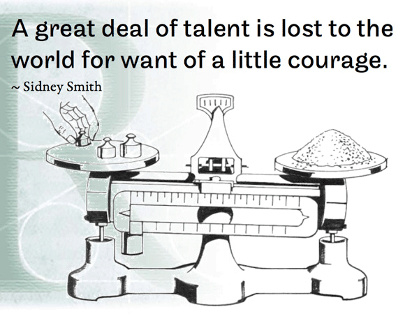 A great deal of talent is lost to the world for want of a little courage. ~ Sidney Smith